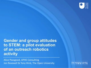 Gender and group attitudes
to STEM: a pilot evaluation
of an outreach robotics
activity
Alice Peasgood, APHE Consulting
Jon Rosewell & Tony Hirst, The Open University
 