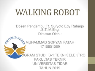 WALKING ROBOT
Dosen Pengampu :R. Suryoto Edy Raharjo
,S.T.,M.Eng.
Disusun Oleh :
MUHAMMAD SOFYAN FATAH
1710501069
PROGRAM STUDI S-1 TEKNIK ELEKTRO
FAKULTAS TEKNIK
UNIVERSITAS TIDAR
TAHUN 2019
 