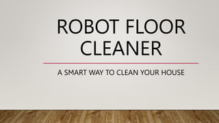ROBOT FLOOR
CLEANER
A SMART WAY TO CLEAN YOUR HOUSE
 