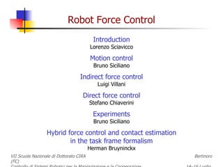 Introduction Lorenzo Sciavicco Motion control Bruno Siciliano Indirect force control Luigi Villani Direct force control Stefano Chiaverini Experiments Bruno Siciliano Hybrid force control and contact estimation in the task frame formalism Herman Bruyninckx 