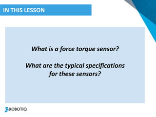 What is a force torque sensor? 
What are the typical specifications 
for these sensors? 
IN THIS LESSON  