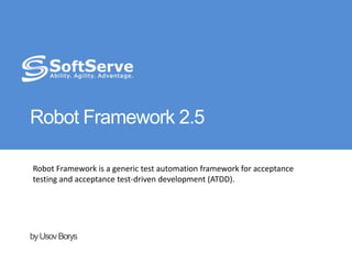Robot Framework 2.5 Robot Framework is a generic test automation framework for acceptance testing and acceptance test-driven development (ATDD). by Usov Borys 