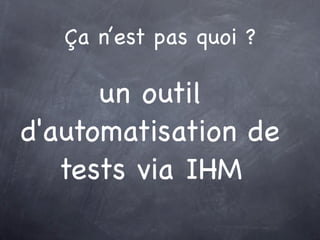 Ça n’est pas quoi ?

      un outil
d'automatisation de
   tests via IHM
 