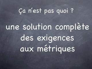 Ça n’est pas quoi ?

une solution complète
   des exigences
   aux métriques
 