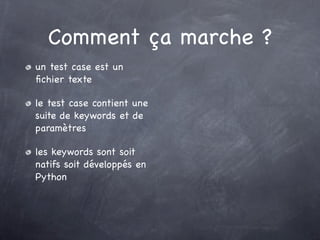 Comment ça marche ?
un test case est un
ﬁchier texte

le test case contient une
suite de keywords et de
paramètres

les keywords sont soit
natifs soit développés en
Python
 