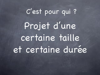 C’est pour qui ?

   Projet d’une
  certaine taille
et certaine durée
 