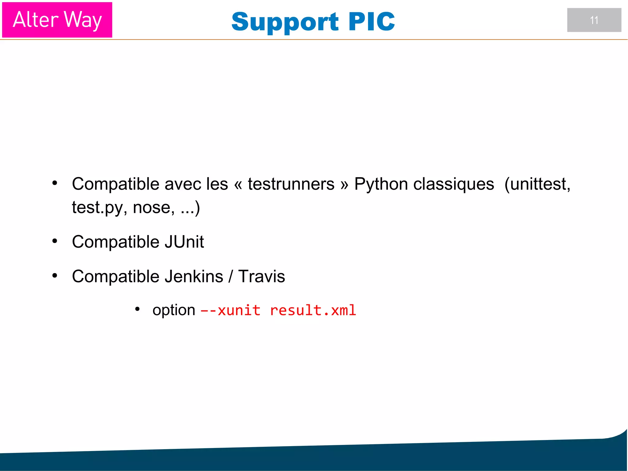 11
Support PIC
●
Compatible avec les « testrunners » Python classiques (unittest,
test.py, nose, ...)
●
Compatible JUnit
●
Compatible Jenkins / Travis
●
option –-xunit result.xml
 