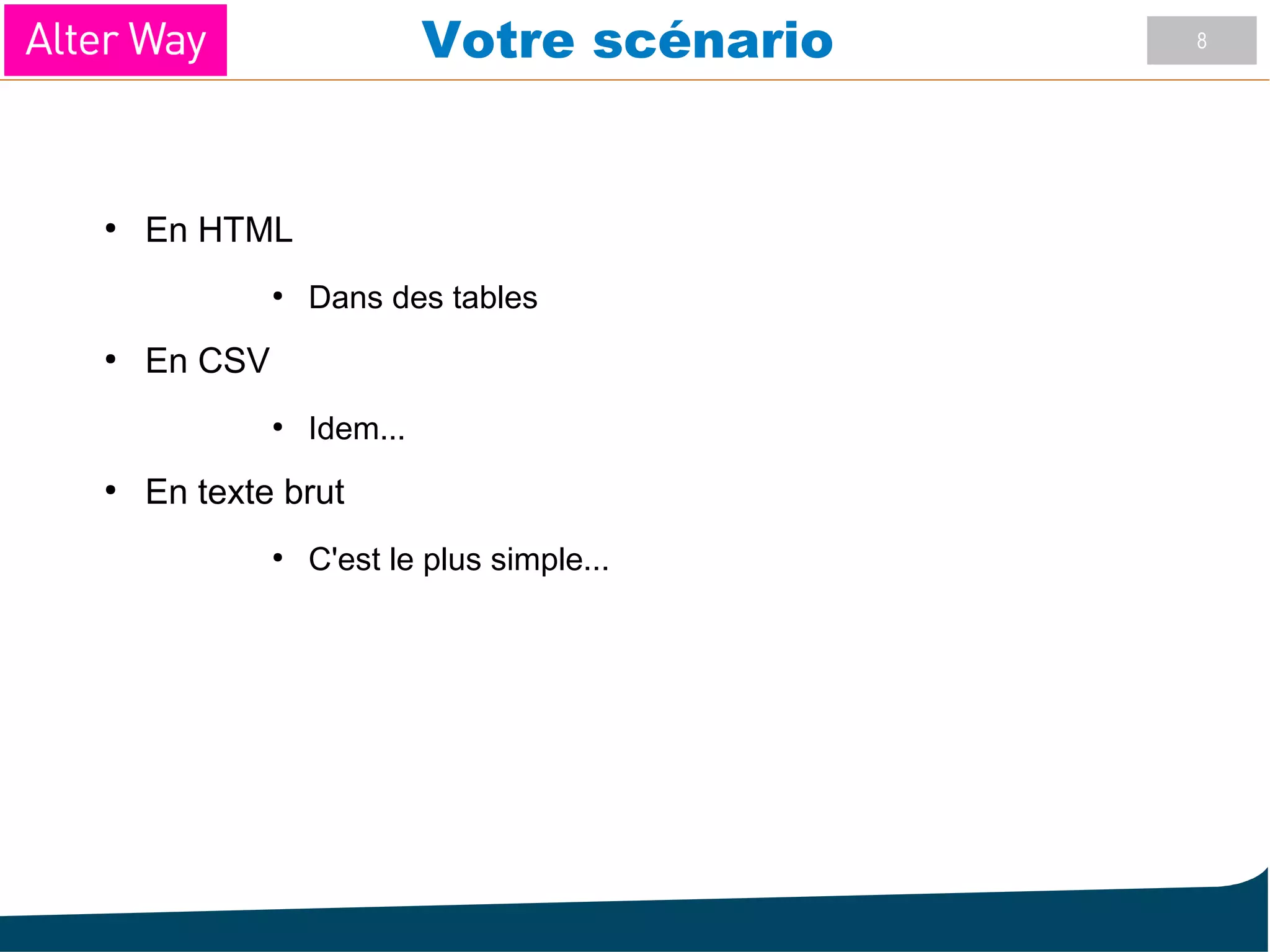 8Votre scénario
●
En HTML
●
Dans des tables
●
En CSV
●
Idem...
●
En texte brut
●
C'est le plus simple...
 