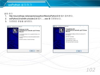 102
wxPython 설치하기
설치 하기
1. http://sourceforge.net/projects/wxpython/files/wxPython/2.8.12.1 접속한다.
2. wxPython2.8-win64-unicode-2.8.12.1…...exe 를 다운받는다.
3. 다운받은 파일을 설치한다.
 