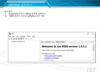 103
wxPython 설치하기
설치 확인
1. Command 창에서 ride.py 명령을 실행한다.
2. RIDE 화면이 보이면 wxPython 설치 완료
 