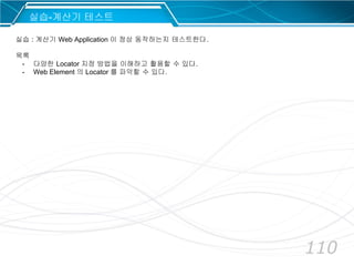 110
실습-계산기 테스트
실습 : 계산기 Web Application 이 정상 동작하는지 테스트한다.
목록
- 다양한 Locator 지정 방법을 이해하고 활용할 수 있다.
- Web Element 의 Locator 를 파악할 수 있다.
 