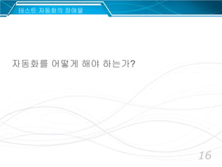 16
자동화를 어떻게 해야 하는가?
테스트 자동화의 장애물
 