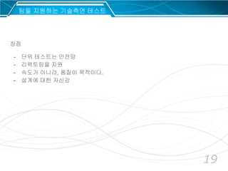 19
장점
- 단위 테스트는 안전망
- 리팩토링을 지원
- 속도가 아니라, 품질이 목적이다.
- 설계에 대한 자신감
팀을 지원하는 기술측면 테스트
 