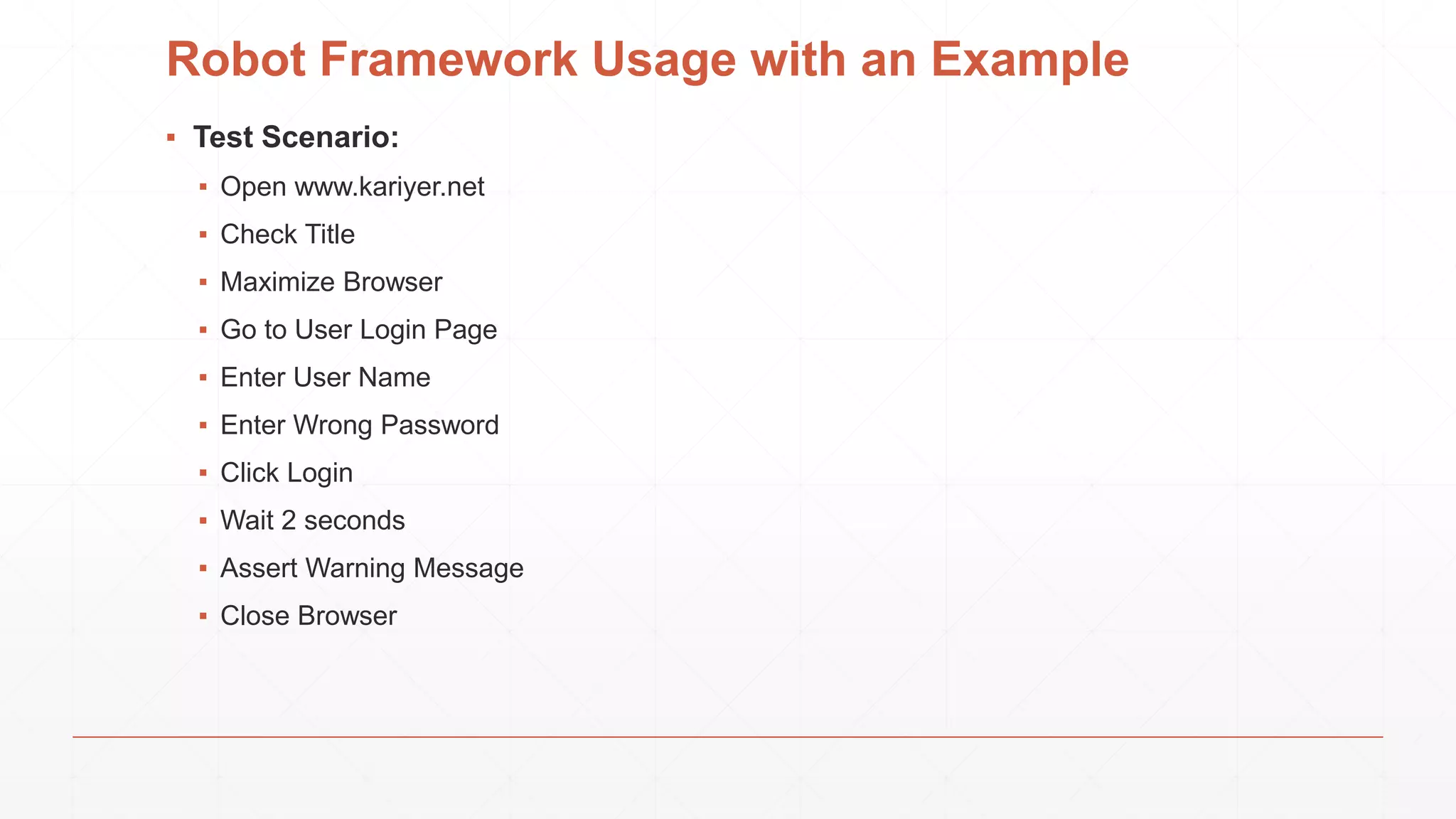 Robot Framework Usage with an Example
▪ Test Scenario:
▪ Open www.kariyer.net
▪ Check Title
▪ Maximize Browser
▪ Go to User Login Page
▪ Enter User Name
▪ Enter Wrong Password
▪ Click Login
▪ Wait 2 seconds
▪ Assert Warning Message
▪ Close Browser
 