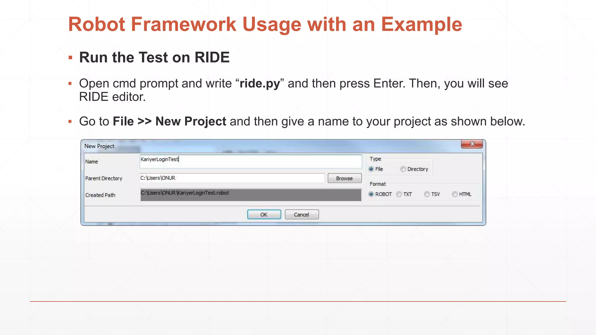 Robot Framework Usage with an Example
▪ Run the Test on RIDE
▪ Open cmd prompt and write “ride.py” and then press Enter. Then, you will see
RIDE editor.
▪ Go to File >> New Project and then give a name to your project as shown below.
 