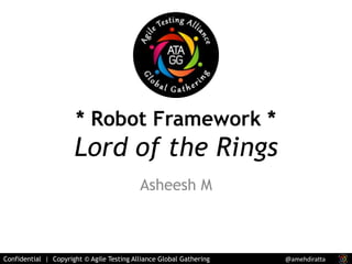 * Robot Framework * 
Lord of the Rings 
Asheesh M 
Confidential | Copyright © Agile Testing Alliance Global Gathering @amehdiratta 
 