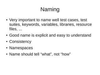 Naming 
● Very important to name well test cases, test 
suites, keywords, variables, libraries, resource 
files, ... 
● Go...