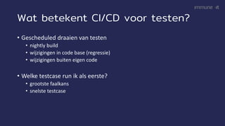 Wat betekent CI/CD voor testen?
• Gescheduled draaien van testen
• nightly build
• wijzigingen in code base (regressie)
• wijzigingen buiten eigen code
• Welke testcase run ik als eerste?
• grootste faalkans
• snelste testcase
 