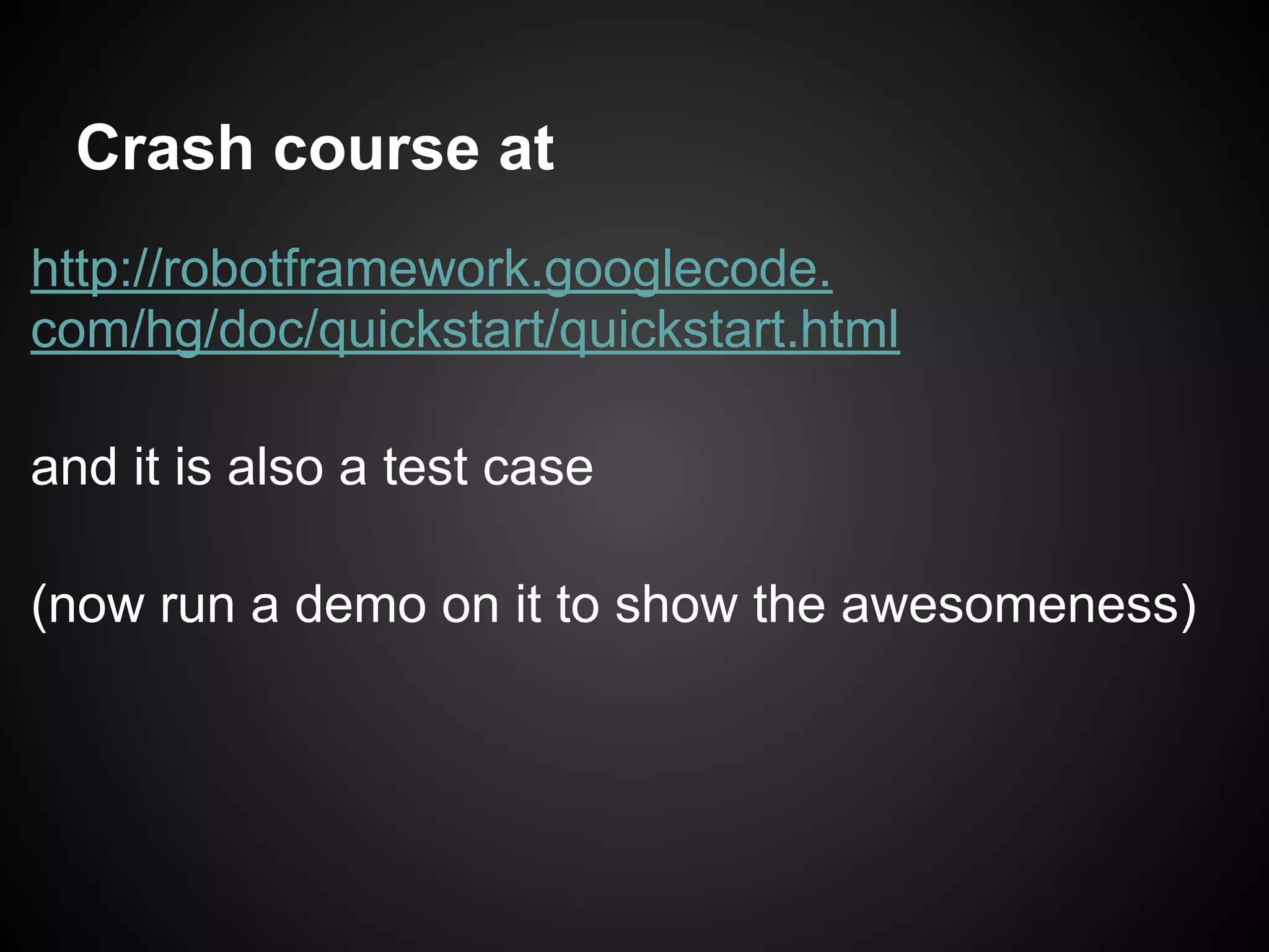 Crash course at http://robotframework.googlecode. com/hg/doc/quickstart/quickstart.html and it is also a test case (now run a demo on it to show the awesomeness)