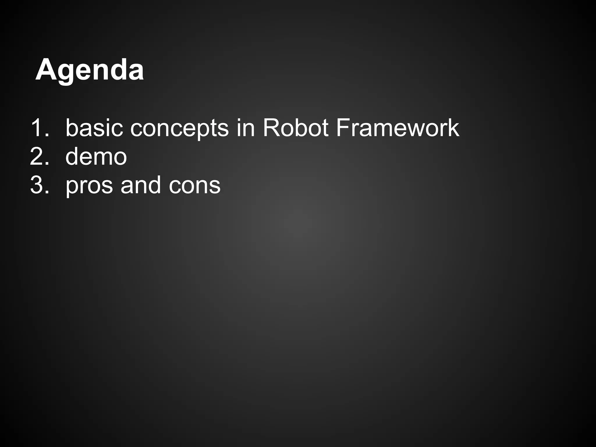 Agenda 1. basic concepts in Robot Framework 2. demo 3. pros and cons