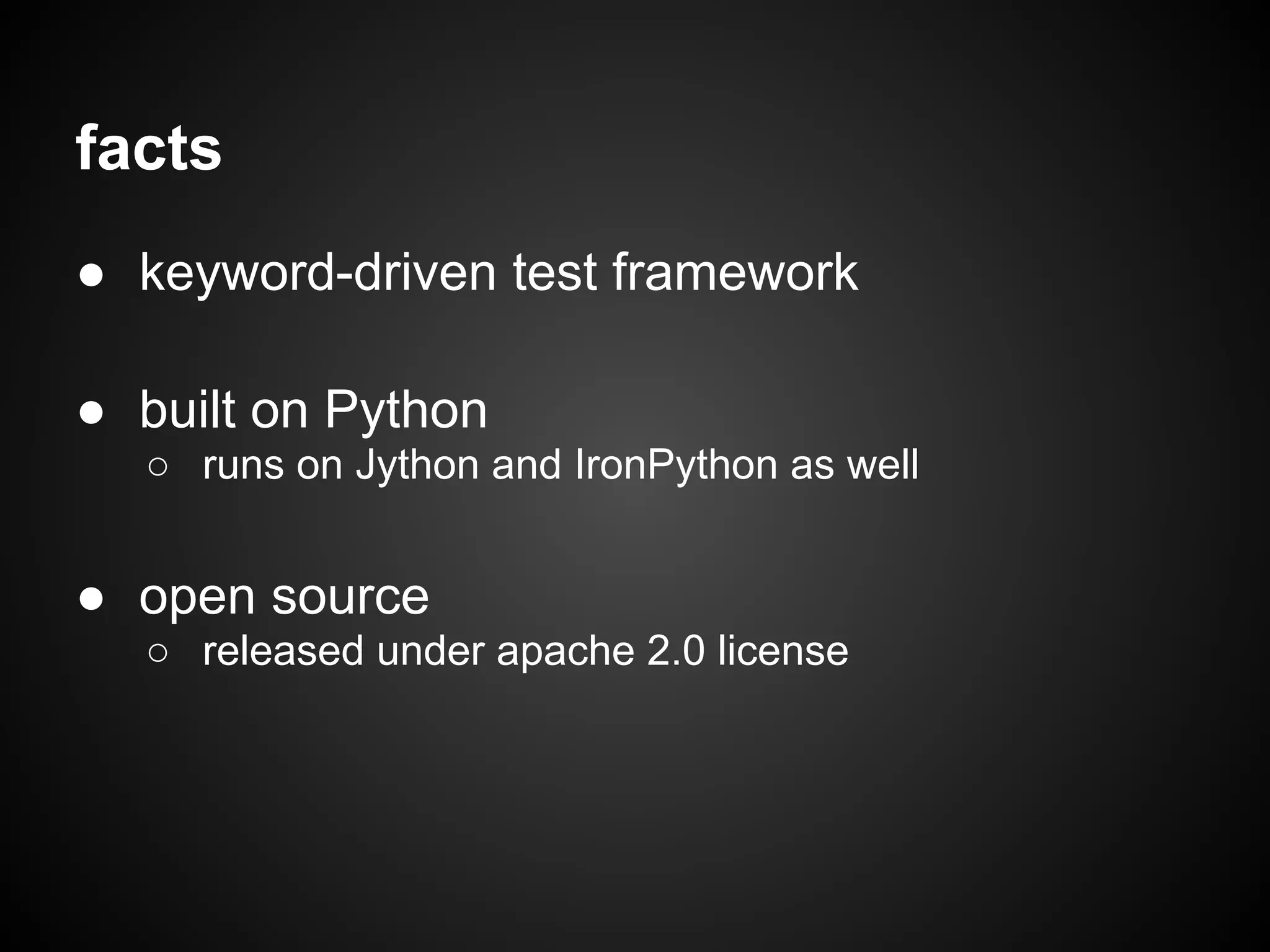 facts ● keyword-driven test framework ● built on Python ○ runs on Jython and IronPython as well ● open source ○ released under apache 2.0 license