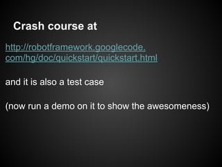 Crash course at
http://robotframework.googlecode.
com/hg/doc/quickstart/quickstart.html
and it is also a test case
(now run a demo on it to show the awesomeness)
 
