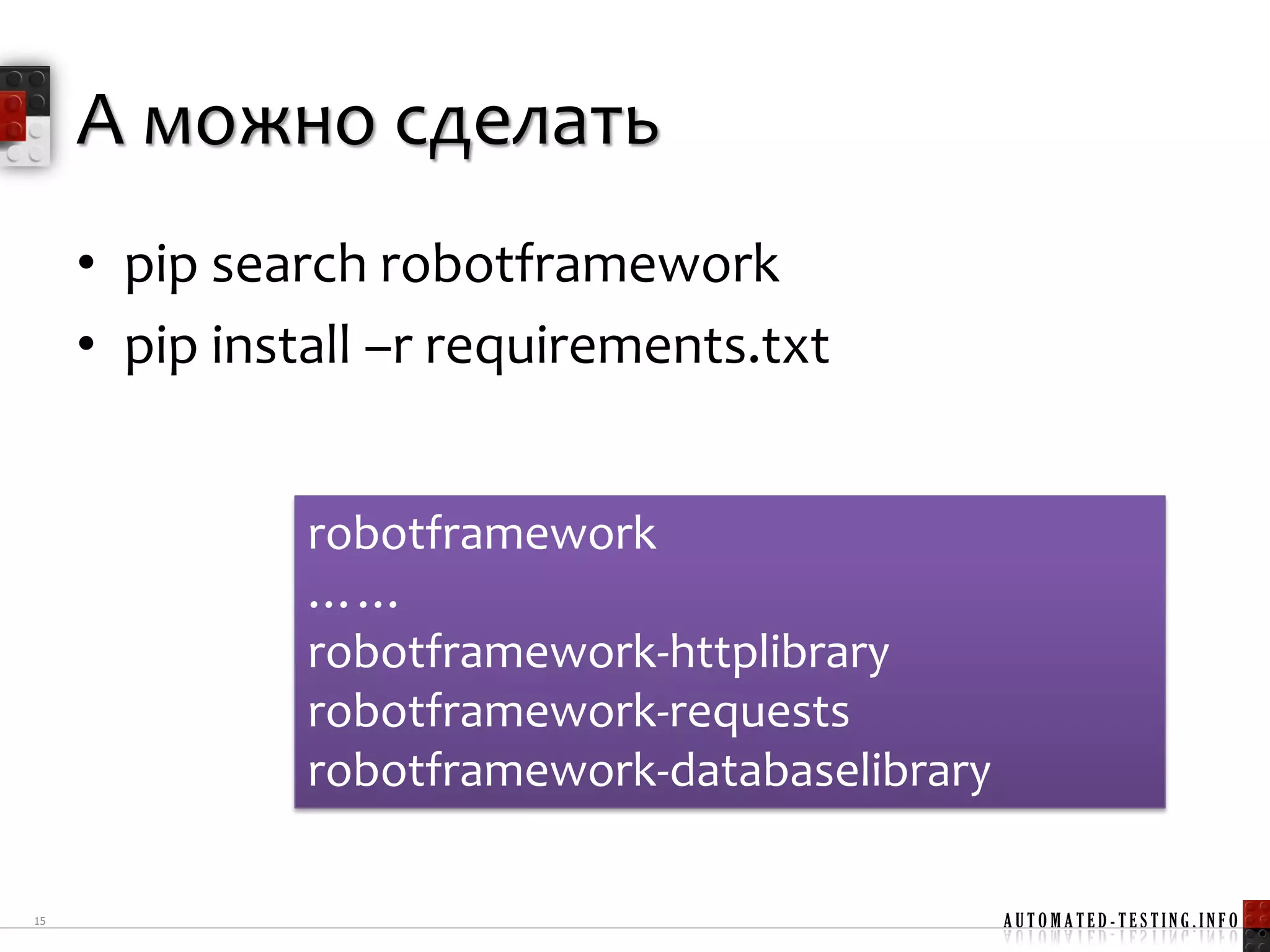 А можно сделать
     • pip search robotframework
     • pip install –r requirements.txt


               robotframework
               ……
               robotframework-httplibrary
               robotframework-requests
               robotframework-databaselibrary

15                                              AUTOMATED-TESTING.INFO
 