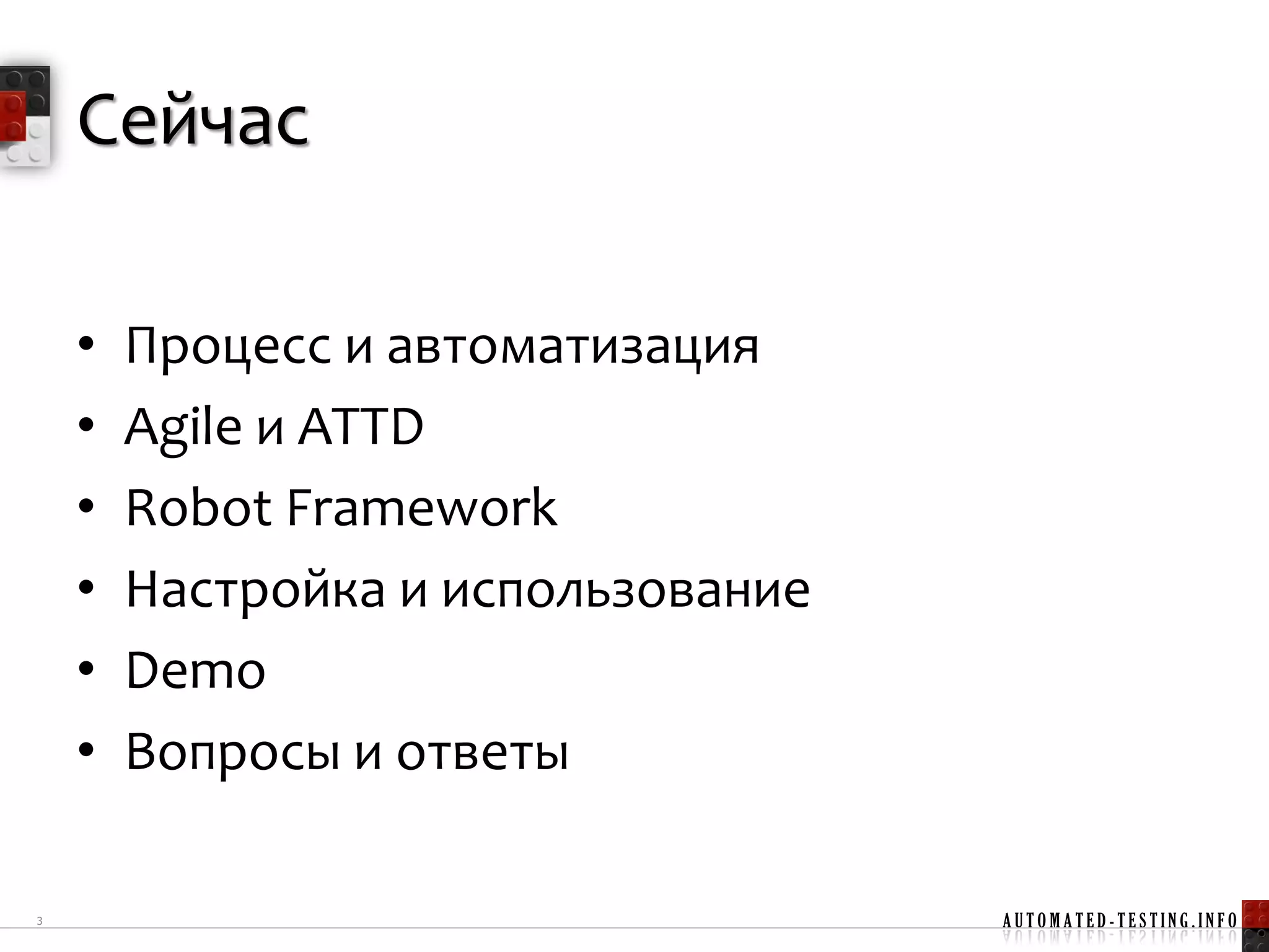 Сейчас

    •   Процесс и автоматизация
    •   Agile и ATTD
    •   Robot Framework
    •   Настройка и использование
    •   Demo
    •   Вопросы и ответы

3                                   AUTOMATED-TESTING.INFO
 