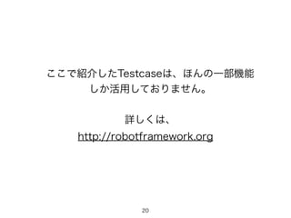 20
ここで紹介したTestcaseは、ほんの一部機能
しか活用しておりません。
詳しくは、
http://robotframework.org
 