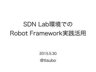 SDN Lab環境での
Robot Framework実践活用
@ttsubo
2015.5.30
 
