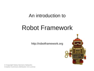 An introduction to 
Robot Framework 
http://robotframework.org 
© Copyright Nokia Networks 
Creative Commons Attribution 3.0 License 
 