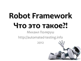 Robot Framework
 Что это такое?!
        Михаил Поляруш
  http://automated-testing.info
              2012



                                  AUTOMATED-TESTING.INFO
 