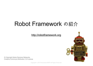 Robot Framework の紹介
                                     http://robotframework.org




© Copyright Nokia Siemens Networks
Creative Commons Attribution 3.0 License

                                    Copyright © 2010 Kazumasa EBATA All Rights Reserved.
 