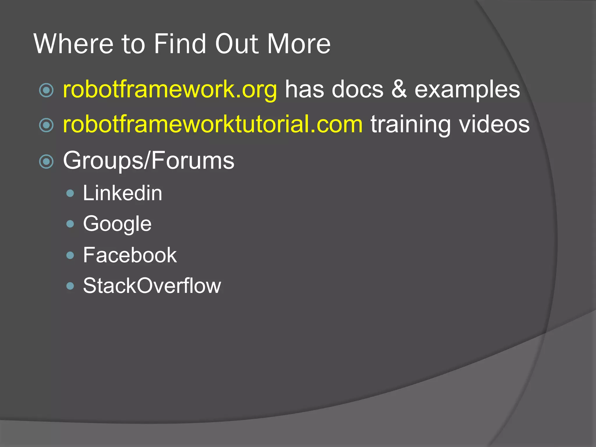 Where to Find Out More
ž  robotframework.org has docs & examples
ž  robotframeworktutorial.com training videos
ž  Groups/Forums
—  Linkedin
—  Google
—  Facebook
—  StackOverflow
 