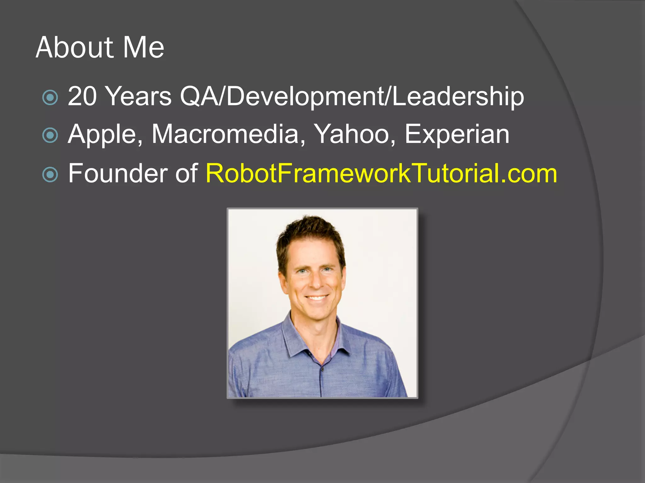 About Me
ž  20 Years QA/Development/Leadership
ž  Apple, Macromedia, Yahoo, Experian
ž  Founder of RobotFrameworkTutorial.com
 