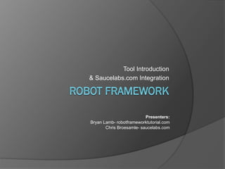 Presenters:
Bryan Lamb- robotframeworktutorial.com
Chris Broesamle- saucelabs.com
Tool Introduction
& Saucelabs.com Integration
 