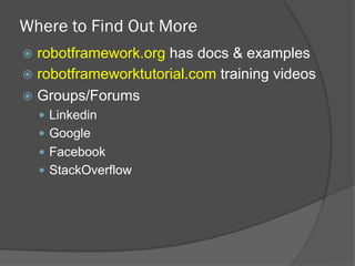 Where to Find Out More
ž  robotframework.org has docs & examples
ž  robotframeworktutorial.com training videos
ž  Groups/Forums
—  Linkedin
—  Google
—  Facebook
—  StackOverflow
 