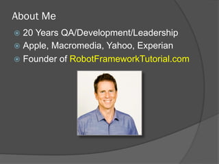 About Me
ž  20 Years QA/Development/Leadership
ž  Apple, Macromedia, Yahoo, Experian
ž  Founder of RobotFrameworkTutorial.com
 