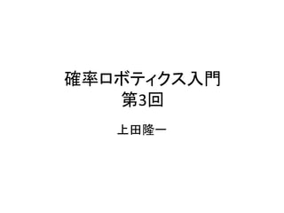 確率ロボティクス入門
第3回
上田隆一
 