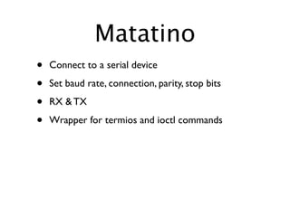 Matatino
•   Connect to a serial device

•   Set baud rate, connection, parity, stop bits

•   RX & TX

•   Wrapper for termios and ioctl commands
 