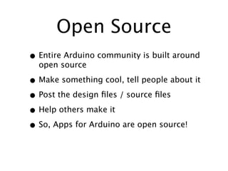 Open Source
• Entire Arduino community is built around
  open source

• Make something cool, tell people about it
• Post the design ﬁles / source ﬁles
• Help others make it
• So, Apps for Arduino are open source!
 
