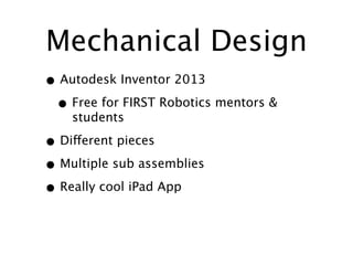 Mechanical Design
• Autodesk Inventor 2013
 • Free for FIRST Robotics mentors &
    students

• Different pieces
• Multiple sub assemblies
• Really cool iPad App
 