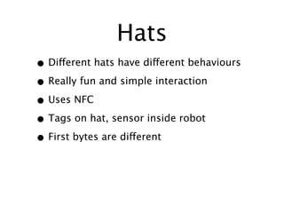 Hats
• Different hats have different behaviours
• Really fun and simple interaction
• Uses NFC
• Tags on hat, sensor inside robot
• First bytes are different
 
