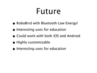 Future
• RoboBrrd with Bluetooth Low Energy!
• Interesting uses for education
• Could work with both iOS and Android
• Highly customizable
• Interesting uses for education
 