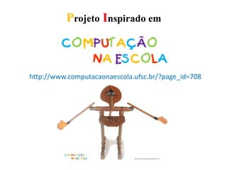 Projeto Inspirado em
http://www.computacaonaescola.ufsc.br/?page_id=708