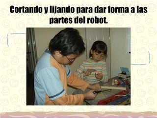 Cortando y lijando para dar forma a las partes del robot. 