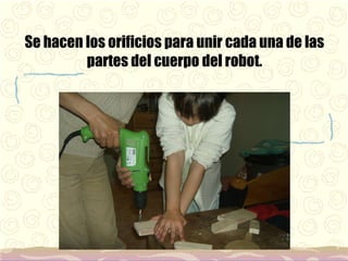 Se hacen los orificios para unir cada una de las partes del cuerpo del robot. 