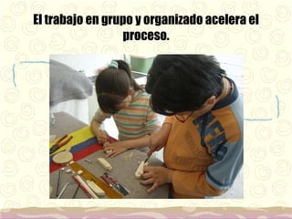 El trabajo en grupo y organizado acelera el proceso. 
