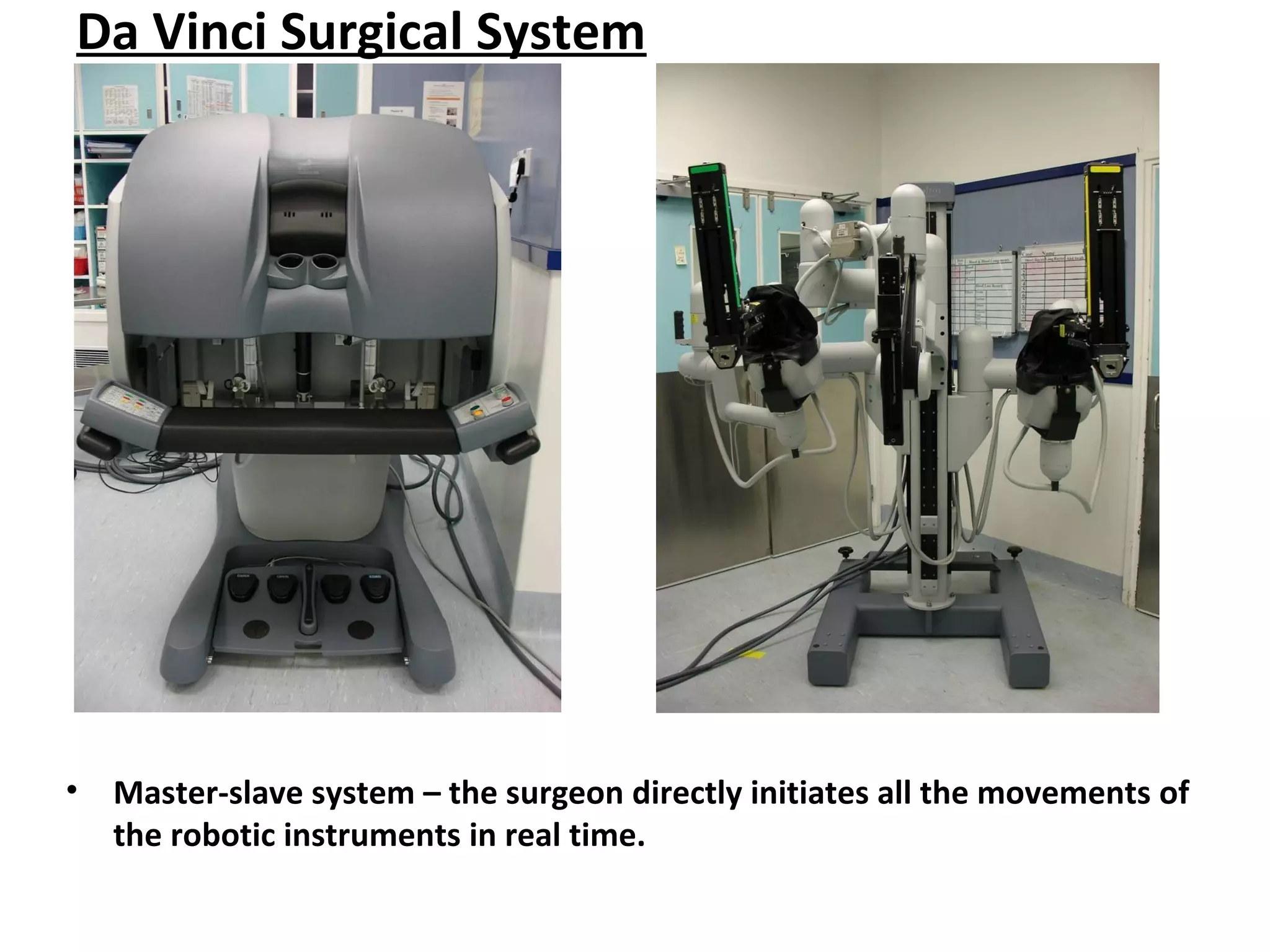 Da Vinci Surgical System
• Master-slave system – the surgeon directly initiates all the movements of
the robotic instruments in real time.
 