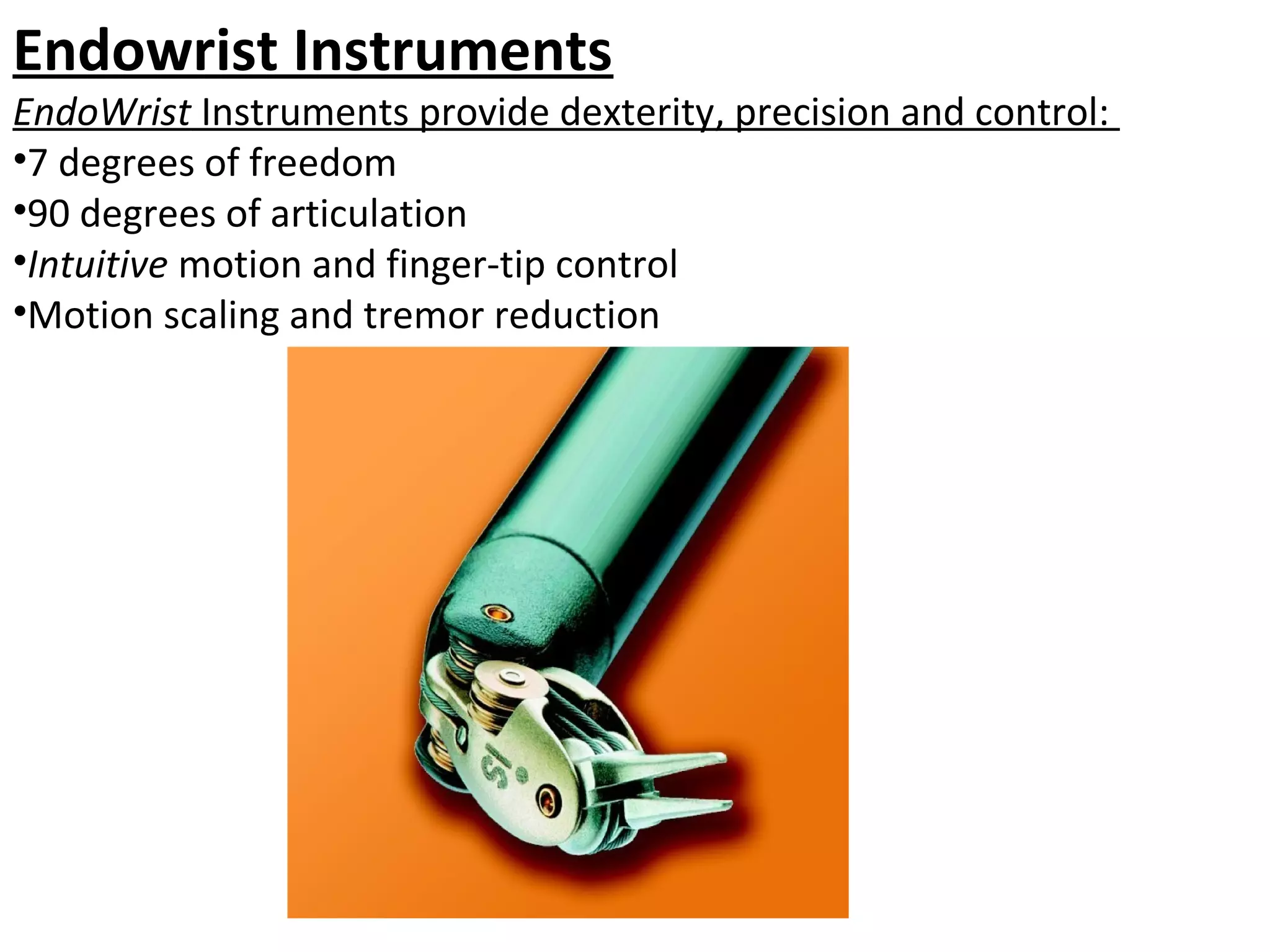 Endowrist Instruments
EndoWrist Instruments provide dexterity, precision and control:
•7 degrees of freedom
•90 degrees of articulation
•Intuitive motion and finger-tip control
•Motion scaling and tremor reduction
 